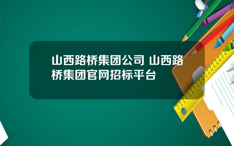 山西路桥集团公司 山西路桥集团官网招标平台